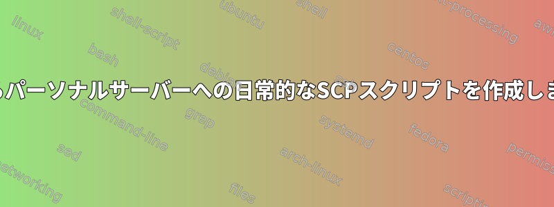 業務共有アクセスサーバーからパーソナルサーバーへの日常的なSCPスクリプトを作成します。最良の方法は何ですか？