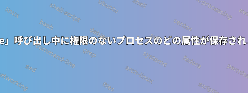 「execve」呼び出し中に権限のないプロセスのどの属性が保存されますか？