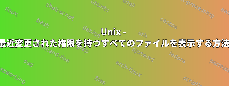 Unix - 最近変更された権限を持つすべてのファイルを表示する方法