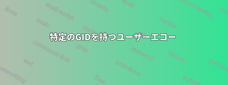 特定のGIDを持つユーザーエコー