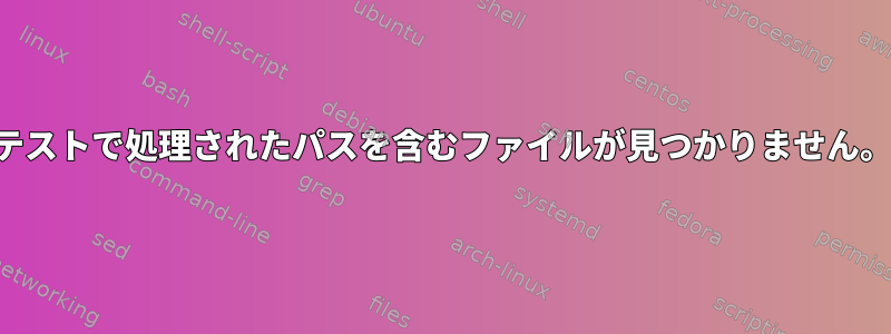 テストで処理されたパスを含むファイルが見つかりません。