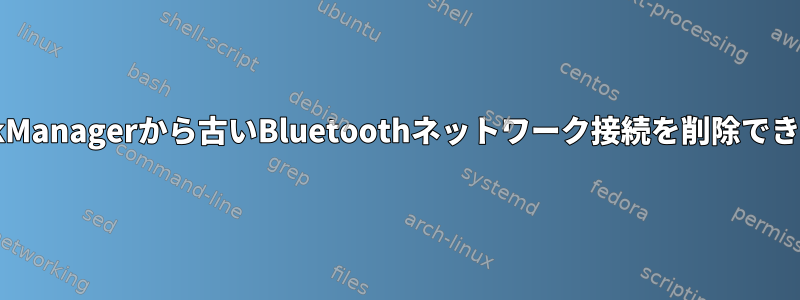 NetworkManagerから古いBluetoothネットワーク接続を削除できません。