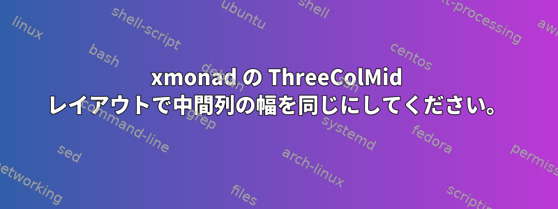 xmonad の ThreeColMid レイアウトで中間列の幅を同じにしてください。