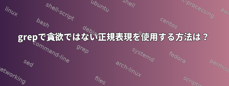 grepで貪欲ではない正規表現を使用する方法は？