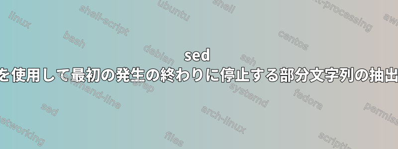 sed を使用して最初の発生の終わりに停止する部分文字列の抽出