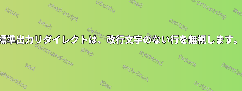 標準出力リダイレクトは、改行文字のない行を無視します。