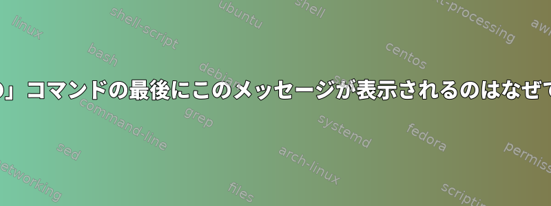 「最後の」コマンドの最後にこのメッセージが表示されるのはなぜですか？