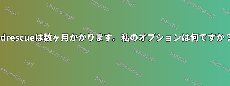 ddrescueは数ヶ月かかります。私のオプションは何ですか？