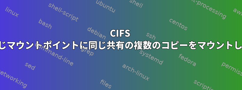 CIFS は、同じマウントポイントに同じ共有の複数のコピーをマウントします。