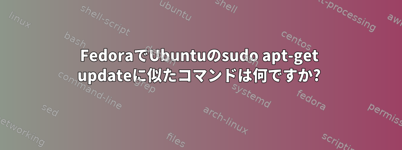 FedoraでUbuntuのsudo apt-get updateに似たコマンドは何ですか?