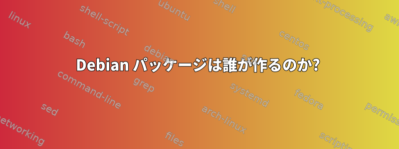 Debian パッケージは誰が作るのか?