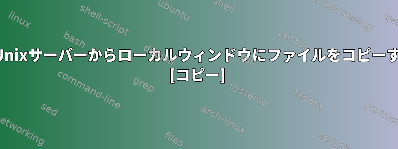 リモートUnixサーバーからローカルウィンドウにファイルをコピーするには？ [コピー]