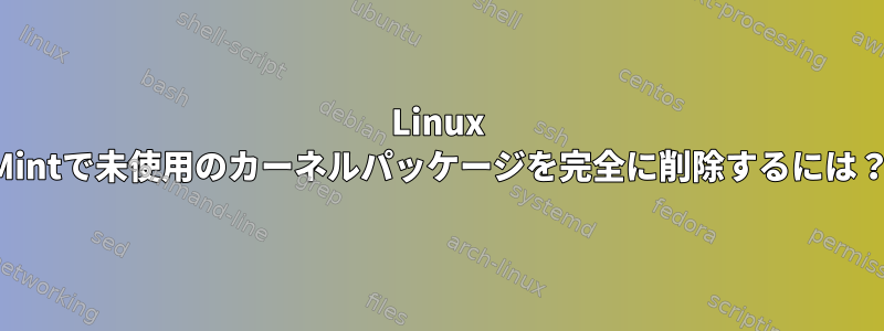 Linux Mintで未使用のカーネルパッケージを完全に削除するには？