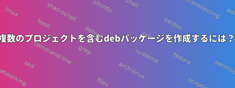 複数のプロジェクトを含むdebパッケージを作成するには？