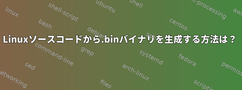 Linuxソースコードから.binバイナリを生成する方法は？