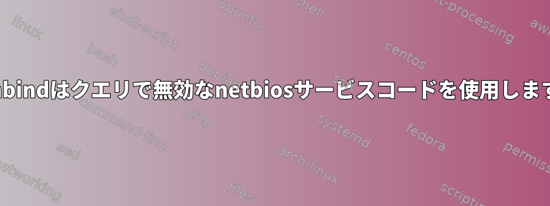 winbindはクエリで無効なnetbiosサービスコードを使用します。