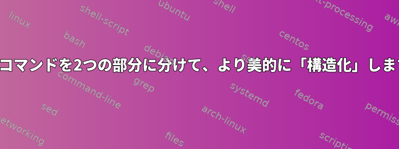 1行のコマンドを2つの部分に分けて、より美的に「構造化」します。