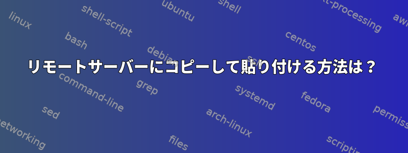 リモートサーバーにコピーして貼り付ける方法は？