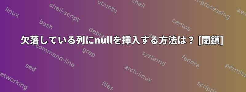 欠落している列にnullを挿入する方法は？ [閉鎖]