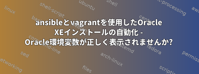 ansibleとvagrantを使用したOracle XEインストールの自動化 - Oracle環境変数が正しく表示されませんか?