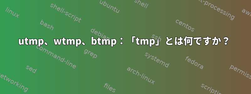 utmp、wtmp、btmp：「tmp」とは何ですか？