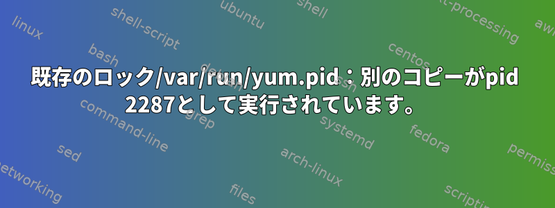 既存のロック/var/run/yum.pid：別のコピーがpid 2287として実行されています。