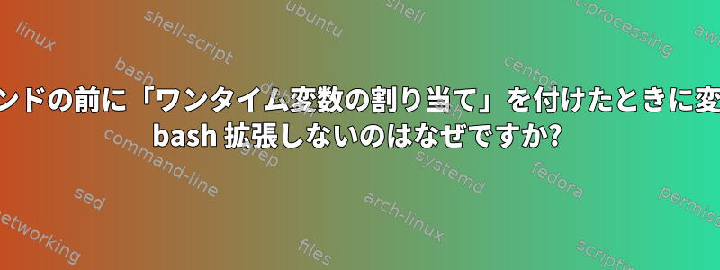 コマンドの前に「ワンタイム変数の割り当て」を付けたときに変数を bash 拡張しないのはなぜですか?