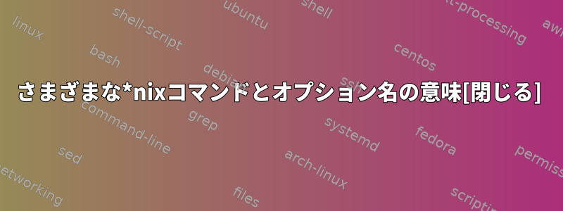 さまざまな*nixコマンドとオプション名の意味[閉じる]