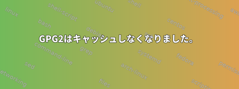 GPG2はキャッシュしなくなりました。