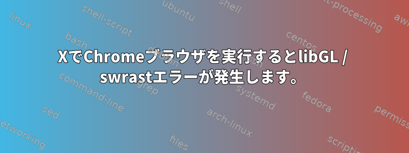 XでChromeブラウザを実行するとlibGL / swrastエラーが発生します。