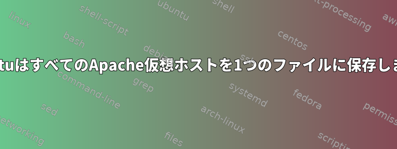 UbuntuはすべてのApache仮想ホストを1つのファイルに保存します。