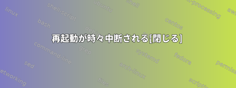 再起動が時々中断される[閉じる]