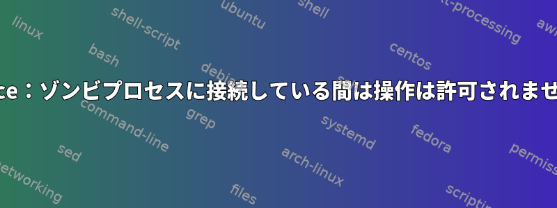 ptrace：ゾンビプロセスに接続している間は操作は許可されません。