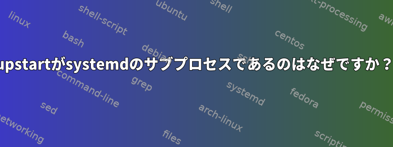 upstartがsystemdのサブプロセスであるのはなぜですか？