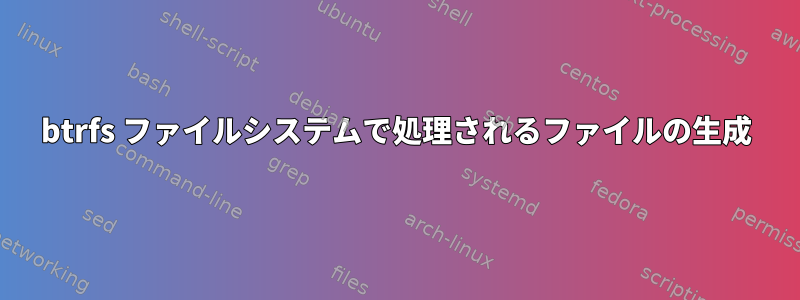 btrfs ファイルシステムで処理されるファイルの生成