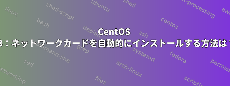 CentOS 73：ネットワークカードを自動的にインストールする方法は？