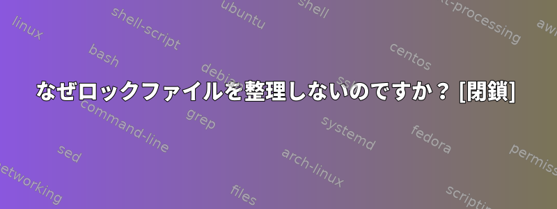 なぜロックファイルを整理しないのですか？ [閉鎖]