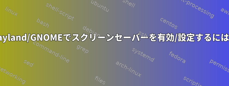 Wayland/GNOMEでスクリーンセーバーを有効/設定するには？