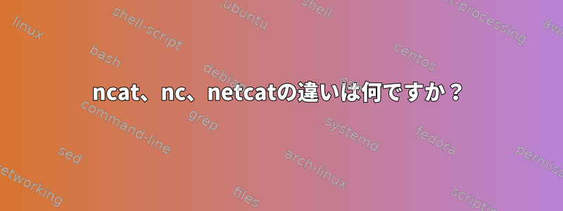 ncat、nc、netcatの違いは何ですか？