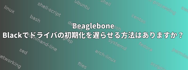 Beaglebone Blackでドライバの初期化を遅らせる方法はありますか？