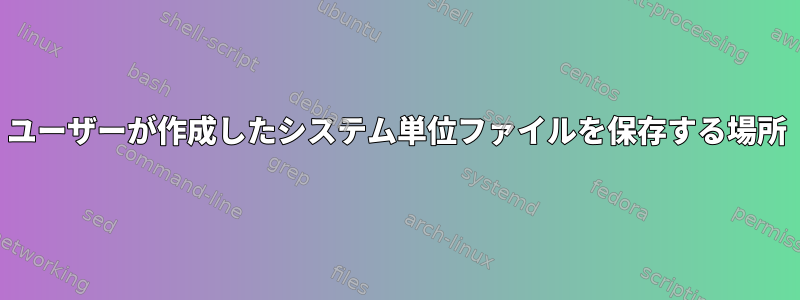 ユーザーが作成したシステム単位ファイルを保存する場所