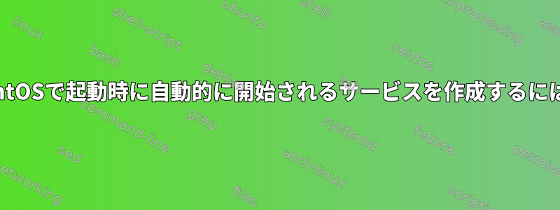 CentOSで起動時に自動的に開始されるサービスを作成するには？