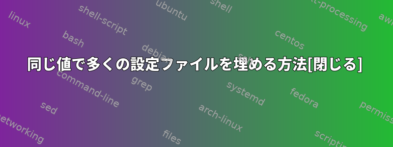 同じ値で多くの設定ファイルを埋める方法[閉じる]