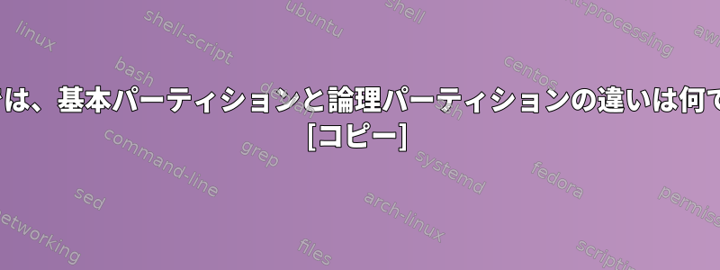 Linuxでは、基本パーティションと論理パーティションの違いは何ですか？ [コピー]