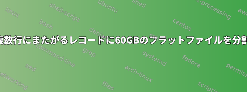 時には、複数行にまたがるレコードに60GBのフラットファイルを分割します。