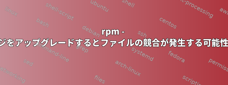 rpm - 同じパッケージをアップグレードするとファイルの競合が発生する可能性があります。