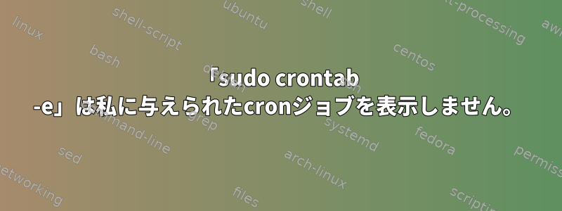 「sudo crontab -e」は私に与えられたcronジョブを表示しません。