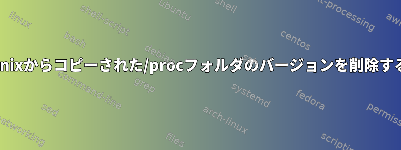 Unixからコピーされた/procフォルダのバージョンを削除する