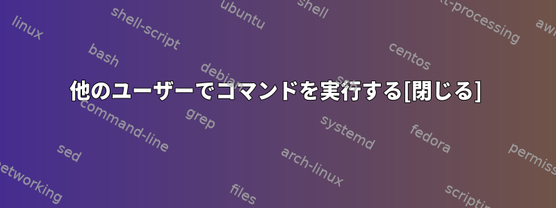 他のユーザーでコマンドを実行する[閉じる]