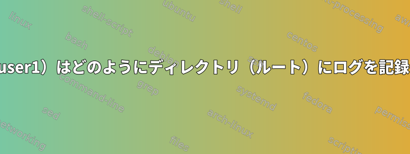 プロセス（user1）はどのようにディレクトリ（ルート）にログを記録しますか？